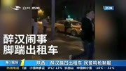 陕西: 醉汉踹凹出租车 民警鸣枪制服资讯搜索最新资讯爱奇艺