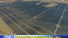 内蒙古库布其沙漠 光伏治沙崛起太阳能“硅谷”