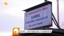 塞尔维亚:已收到中国援助的首批1000盒核酸检测试剂