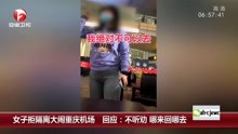 女子拒隔离大闹重庆机场  回应：不听劝 哪来回哪去
