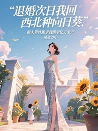 退婚次日我回西北种向日葵，前夫带娃跪求我继承亿万家产