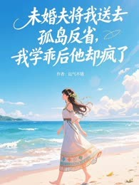 未婚夫将我送去孤岛反省，我学乖后他却疯了