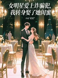 女明星爱上诈骗犯，我转身娶了她闺蜜
