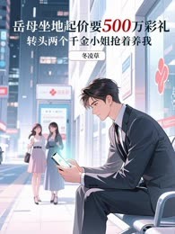 岳母坐地起价要500万彩礼，转头两个千金小姐抢着养我