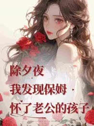 除夕夜我发现保姆怀了老公的孩子