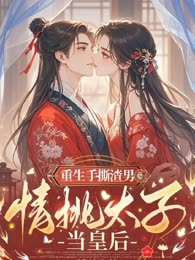 重生手撕渣男情挑太子当皇后
